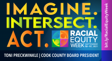 Imagine. Intersect. Act. Racial Equity Week September 13 - 17, 2021. bit.ly/RacialEquityWeek . Toni Preckwinkle | Cook County Board President